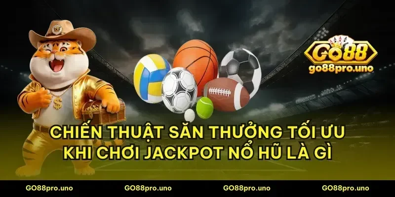 Chiến thuật săn thưởng tối ưu khi chơi jackpot nổ hũ là gì